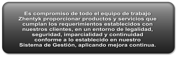 Es compromiso de todo el equipo de trabajo Zhentyk proporcionar productos y servicios que cumplan los requerimientos establecidos con nuestros clientes, en un entorno de legalidad, seguridad, imparcialidad y continuidad conforme a lo establecido en nuestro Sistema de Gestión, aplicando mejora continua.